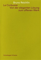 Le Corbusier. Von der eleganten Lösung zum offenen Werk - Bruno Reichlin