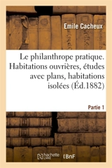 Le philanthrope pratique. Habitations ouvrières, études avec plans, habitations isolées Partie 1 - Emile Cacheux