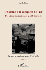 L'homme à la conquête de l'air : des aristocrates éclairés aux sportifs bourgeois. Vol. 1. Le règne des aéronautes : 18e et 19e siècles - Luc Robène