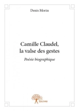 Camille claudel, la valse des gestes : Poésie biographique - Denis Morin