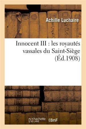 Innocent III : les royautés vassales du Saint-Siège - Achille Luchaire