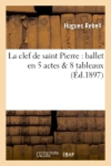 La clef de saint Pierre : ballet en 5 actes & 8 tableaux - Hugues Rebell