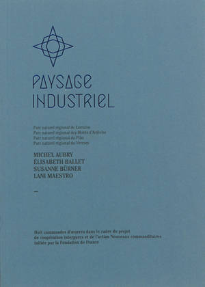 Paysage industriel, Parc naturel régional de Lorraine, Parc naturel régional des Monts d'Ardèche, Parc naturel régional du Pilat, Parc naturel régional du Vercors : Michel Aubry, Elisabeth Ballet, Susanne Bürner, Lani Maestro : huit commandes d'oeuvr