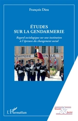 Etudes sur la gendarmerie : regard sociologique sur une institution à l'épreuve du changement social - François Dieu
