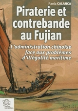 Piraterie et contrebande au Fujian : l'administration chinoise face aux problèmes d'illégalité maritime : XVIIe-début XIXe siècle - Paola Calanca