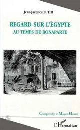 Regard sur l'Egypte au temps de Bonaparte - Jean-Jacques Luthi