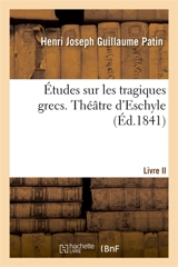 Etudes sur les tragiques grecs ou Examen critique d'Eschyle, de Sophocle et d'Euripide : Livre II. Théâtre d'Eschyle - Henri Joseph Guillaume Patin