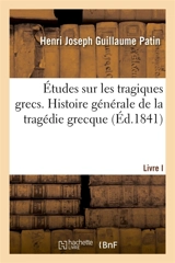 Etudes sur les tragiques grecs ou Examen critique d'Eschyle, de Sophocle et d'Euripide : Livre I. Histoire générale de la tragédie grecque - Henri Joseph Guillaume Patin
