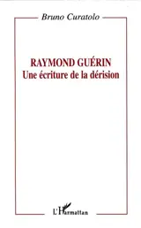 Raymond Guérin, une écriture de la dérision - Bruno Curatolo