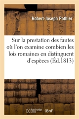 Sur la prestation des fautes, où l'on examine combien les lois romaines en distinguent d'espèces : Avec une dissertation du célèbre Pothier sur cet essai et des notes indicatives des lois nouvelles - Robert-Joseph Pothier