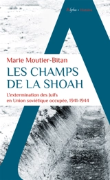 Les champs de la Shoah : l'extermination des Juifs en Union soviétique occupée, 1941-1944 - Marie Moutier