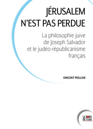 Jérusalem n'est pas perdue : la philosophie juive de Joseph Salvador et le judéo-républicanisme français - Vincent Peillon