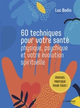 60 techniques pour votre santé physique, psychique et votre évolution spirituelle : manuel pratique pour tous ! - Luc Bodin
