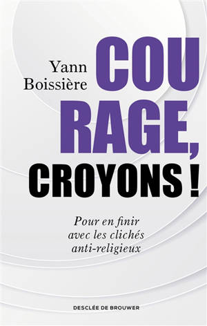 Courage, croyons ! : pour en finir avec les clichés anti-religieux - Yann Boissière