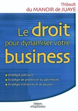 Le droit pour dynamiser votre business : stratégie judiciaire, stratégie de protection du patrimoine, stratégie d'alliances et de pouvoir - Thibault Du Manoir de Juaye