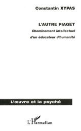L'autre Piaget : cheminement intellectuel d'un éducateur d'humanité - Constantin Xypas