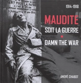 Maudite soit la guerre : 1914-1918. Damn the war : 1914-1918 - André Chabot