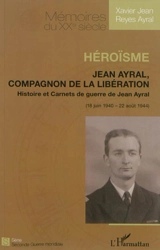 Héroïsme : Jean Ayral, compagnon de la Libération : histoire et carnets de guerre de Jean Ayral (18 juin 1940-22 août 1944) - Xavier Jean Reyes Ayral