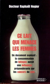 Ce lait qui menace les femmes : un document explosif : la consommation de laitages aurait une influence prépondérante sur les cancers du sein - Raphaël Nogier
