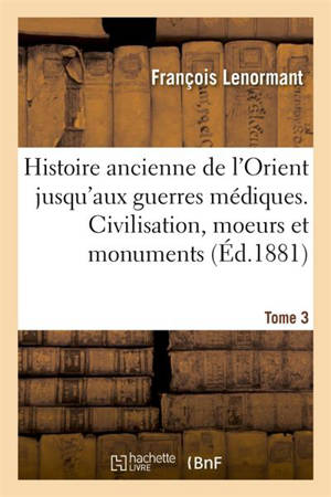 Histoire ancienne de l'Orient jusqu'aux guerres médiques. Civilisation, moeurs et monuments Tome 3 - François Lenormant