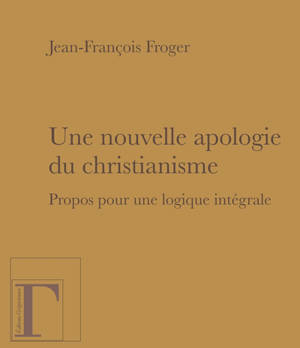Une nouvelle apologie du christianisme : propos pour une logique intégrale - Jean-François Froger