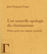 Une nouvelle apologie du christianisme : Moi, je suis la lumière du monde : propos pour une logique intégrale - Jean-François Froger