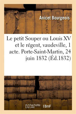 Le petit Souper ou Louis XV et le régent, vaudeville en 1 acte : Porte-Saint-Martin, Paris, 24 juin 1832 - Auguste Anicet-Bourgeois