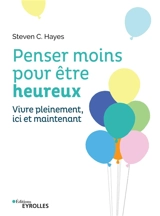 Penser moins pour être heureux : vivre pleinement ici et maintenant - Steven C. Hayes
