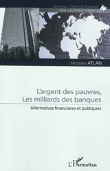 L'argent des pauvres, les milliards des banques : alternatives financières et politiques - Jacques Atlan