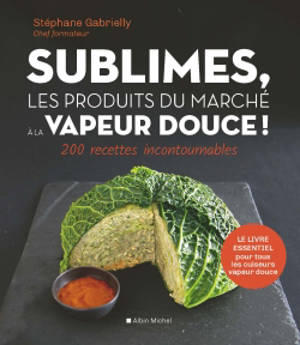Sublimes, les produits du marché à la vapeur douce ! : 200 recettes incontournables - Stéphane Gabrielly