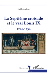 La septième croisade et le vrai Louis IX : 1248-1254 - Gaëlle Audéon