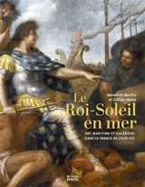 Le Roi-Soleil en mer : art maritime et galériens dans la France de Louis XIV - Meredith S. Martin