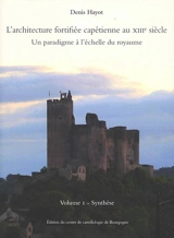 L'architecture fortifiée capétienne au XIIIe siècle : un paradigme à l'échelle du royaume. Vol. 1. Synthèse - Denis Hayot
