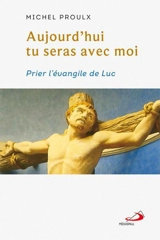 Aujourd'hui tu seras avec moi : Prier l'évangile de Luc - Proulx, Michel