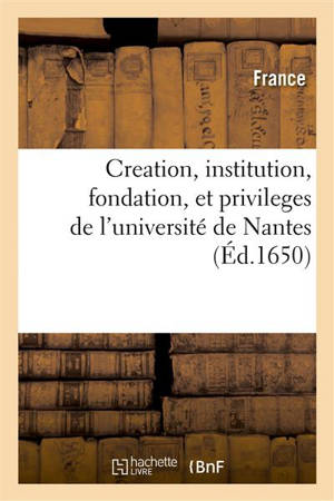 Creation, institution, fondation, et privileges de l'université de Nantes, par le pape Pie second : et par François second et dernier duc de Bretagne, avec les lettres de confirmation - France