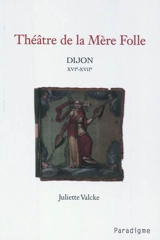 Théâtre de la Mère Folle : Dijon XVIe-XVIIe - Juliette Valcke