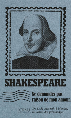 Ne me demandez pas raison de mon amour : de lady Macbeth à Hamlet, les lettres des personnages - William Shakespeare