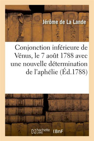 Conjonction inférieure de Vénus, le 7 aout 1788 avec une nouvelle détermination de : l'aphélie de Vénus et de son moyen mouvement - Jérôme de La Lande