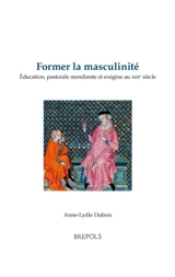 Former la masculinité : éducation, pastorale mendiante et exégèse au XIIIe siècle - Anne-Lydie Dubois