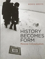 History Becomes Form : Moscow Conceptualism - Boris Groys