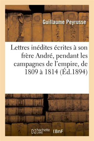 Lettres inédites écrites à son frère André, pendant les campagnes de l'empire, de 1809 à 1814 - Guillaume Peyrusse