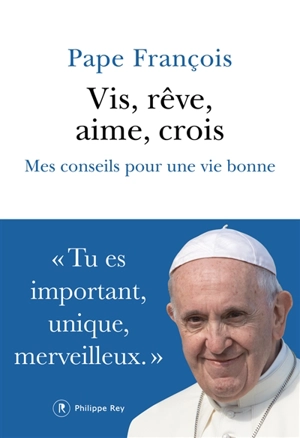 Vis, rêve, aime, crois : mes conseils pour une vie bonne - François