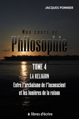 Mon cours de philo.T4 : La religion entre l'archaïsme de l'inconscient et les lumières de la raison - Jacques Ponnier