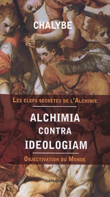 Alchimia contra ideologiam : objectivation du monde : les clefs secrètes de l'alchimie - Chalybe