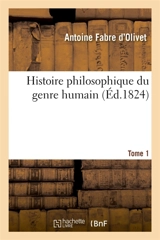 Histoire philosophique du genre humain. Tome 1 : L'Homme considéré sous ses rapports religieux et politiques dans l'état social, à toutes les époques - Antoine Fabre d'Olivet