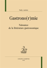 Gastrono(r)mie : naissance de la littérature gastronomique - Nelly Labère