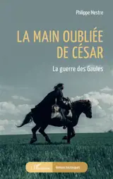 La main oubliée de César : la guerre des Gaules - Philippe Mestre