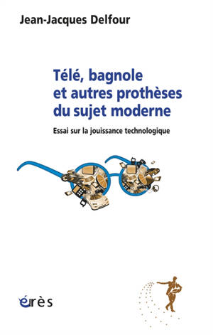Télé, bagnole et autres prothèses du sujet moderne : essai sur la jouissance technologique - Jean-Jacques Delfour