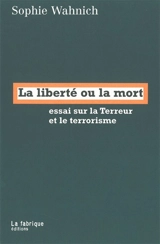 La liberté ou la mort : essai sur la Terreur et le terrorisme - Sophie Wahnich