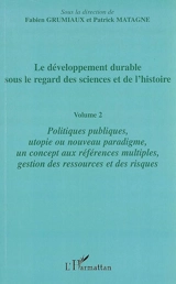 Le développement durable sous le regard des sciences et de l'histoire. Vol. 2. Politiques publiques, utopie ou nouveau paradigme, un concept aux références multiples, gestion des ressources et des risques